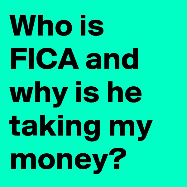 Who is FICA and why is he taking my money?
