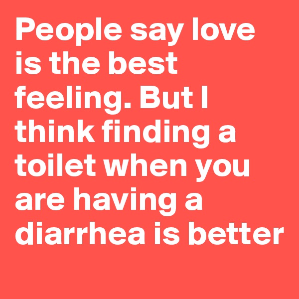 People say love is the best feeling. But I think finding a toilet when you are having a diarrhea is better