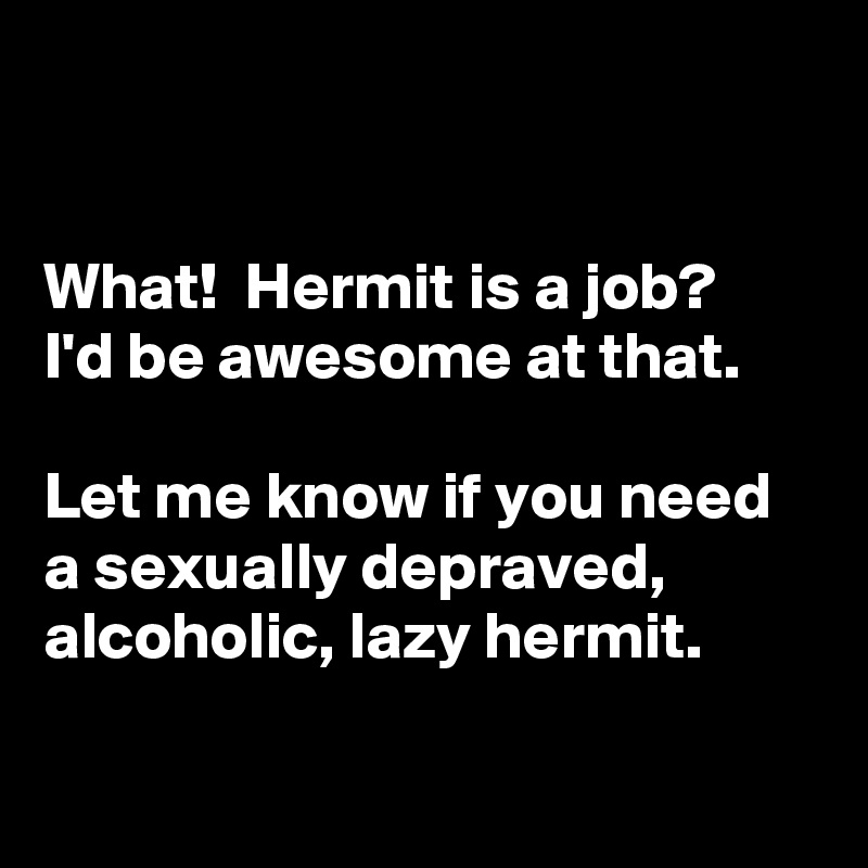 


What!  Hermit is a job?
I'd be awesome at that.

Let me know if you need a sexually depraved, alcoholic, lazy hermit.

