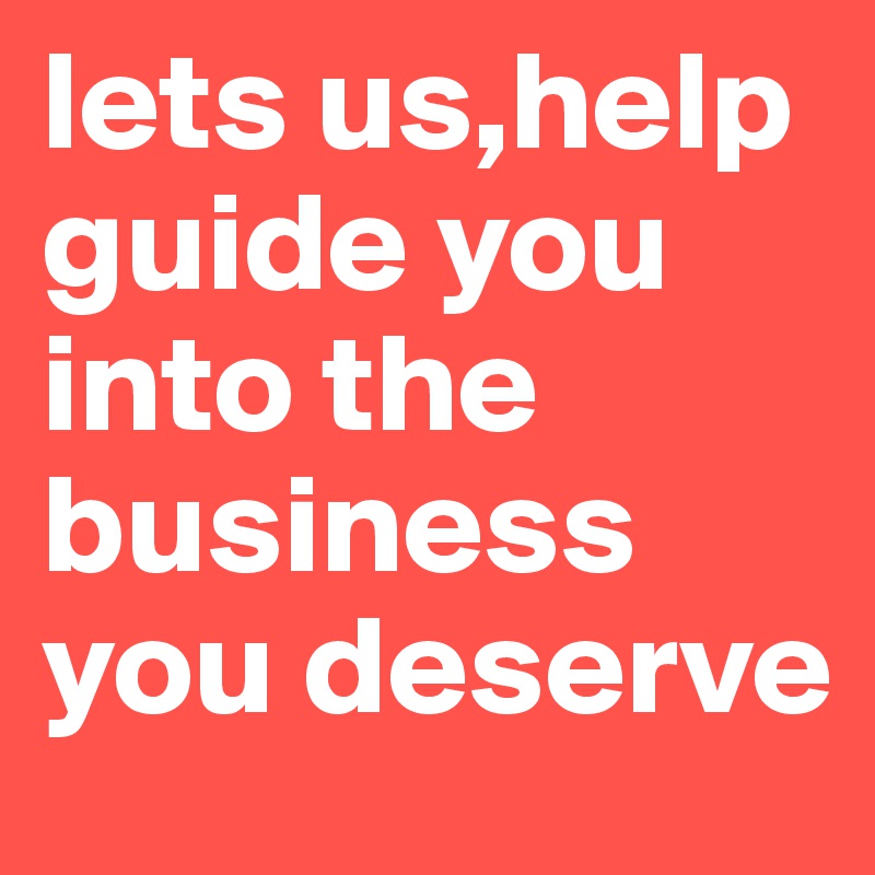 lets us,help guide you into the business you deserve