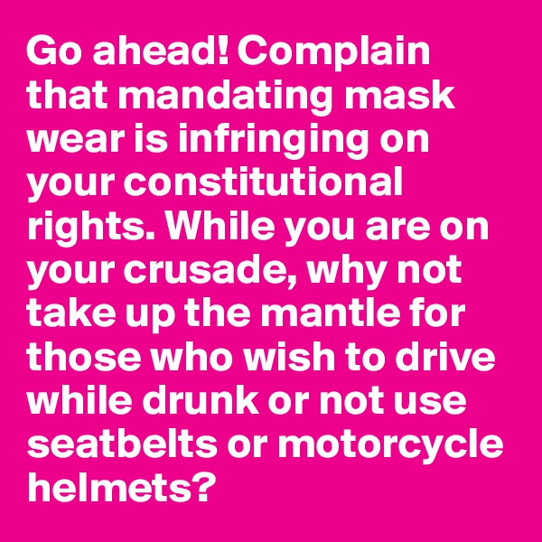 Go ahead! Complain that mandating mask wear is infringing on your constitutional rights. While you are on your crusade, why not take up the mantle for those who wish to drive while drunk or not use seatbelts or motorcycle helmets?