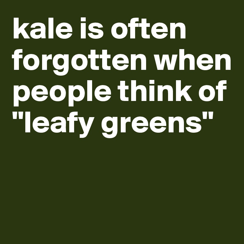 kale is often forgotten when people think of "leafy greens"

