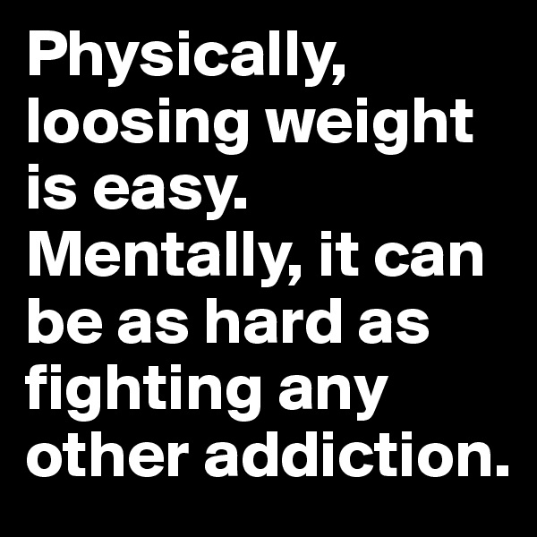 Physically, loosing weight is easy. Mentally, it can be as hard as fighting any other addiction.