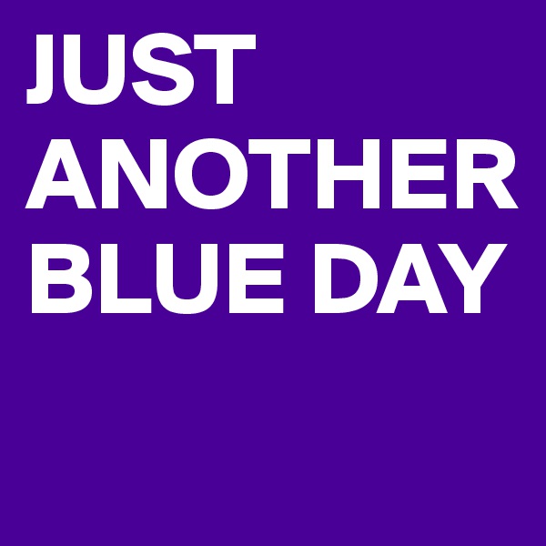 JUST ANOTHER BLUE DAY
