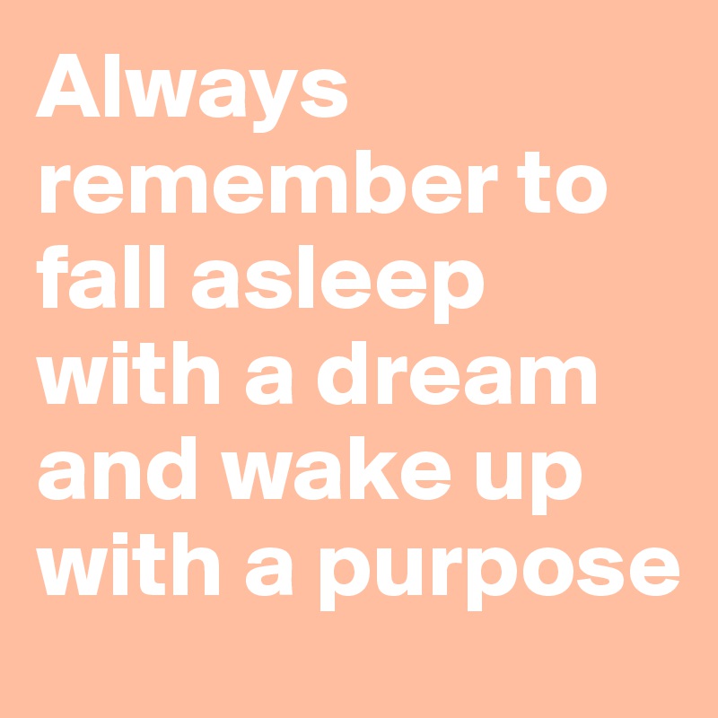 Always remember to fall asleep with a dream and wake up with a purpose