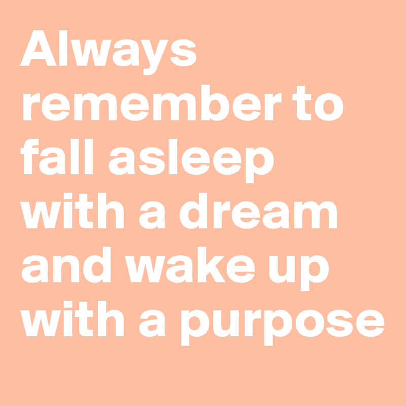 Always remember to fall asleep with a dream and wake up with a purpose