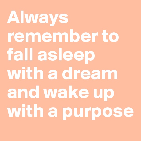 Always remember to fall asleep with a dream and wake up with a purpose