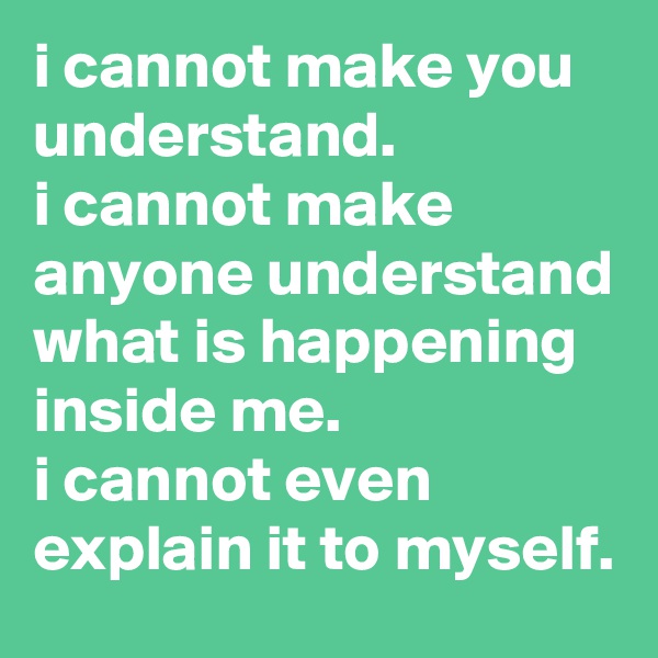 i cannot make you understand. 
i cannot make anyone understand what is happening inside me. 
i cannot even explain it to myself.