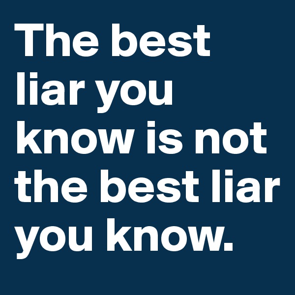 The best liar you know is not the best liar you know.