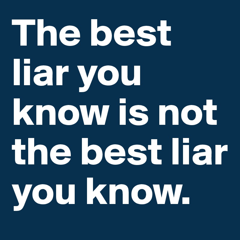 The best liar you know is not the best liar you know.