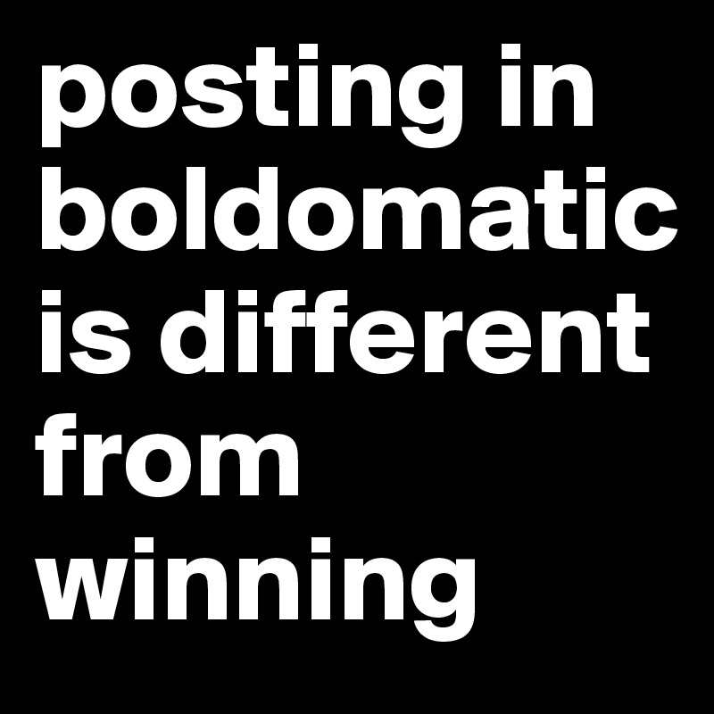 posting in boldomatic is different from winning 