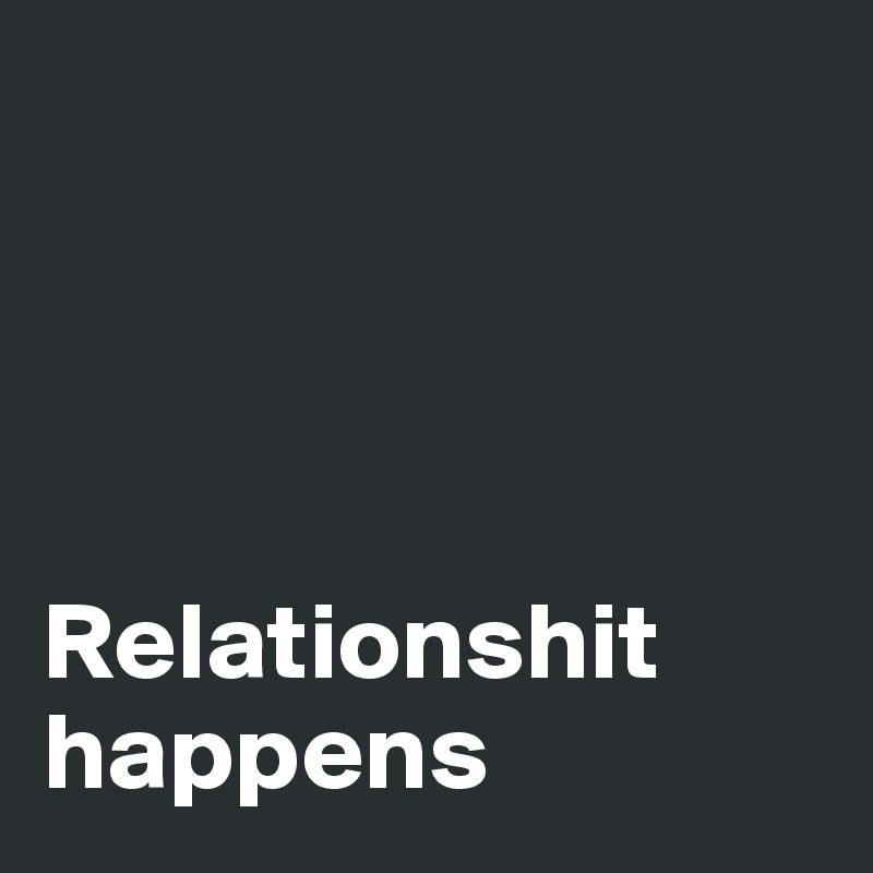 




Relationshit happens