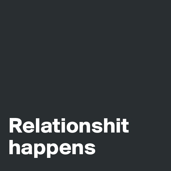 




Relationshit happens