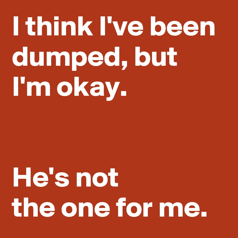 I think I've been dumped, but I'm okay. He's not the one for me. - Post ...