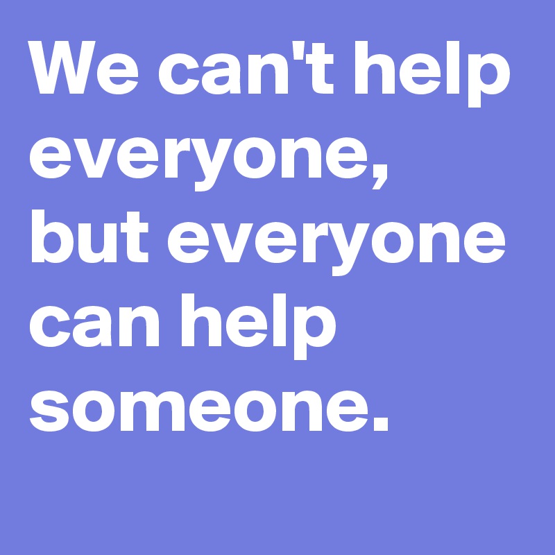 We can't help everyone, but everyone can help someone.