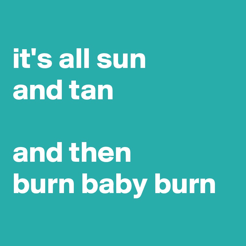 
it's all sun 
and tan

and then
burn baby burn
