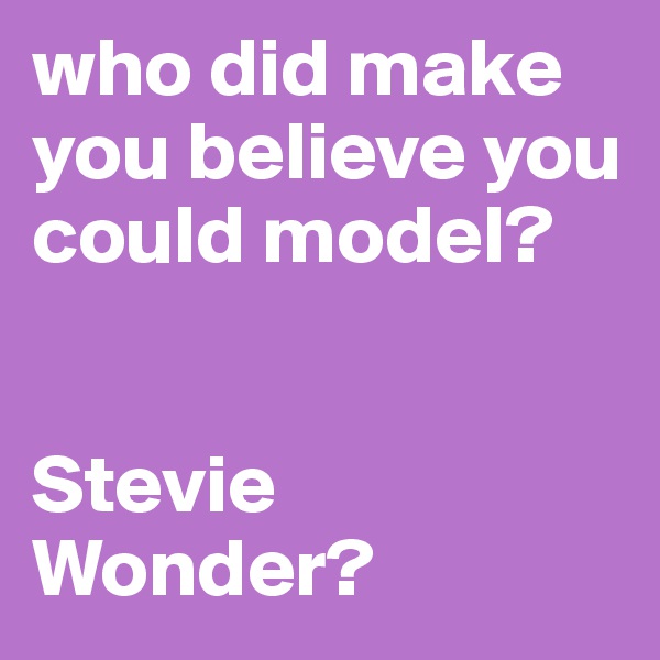 who did make you believe you could model?


Stevie Wonder?