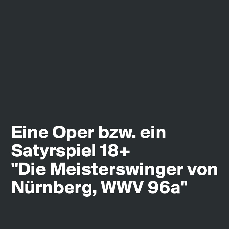 





Eine Oper bzw. ein Satyrspiel 18+
"Die Meisterswinger von Nürnberg, WWV 96a"