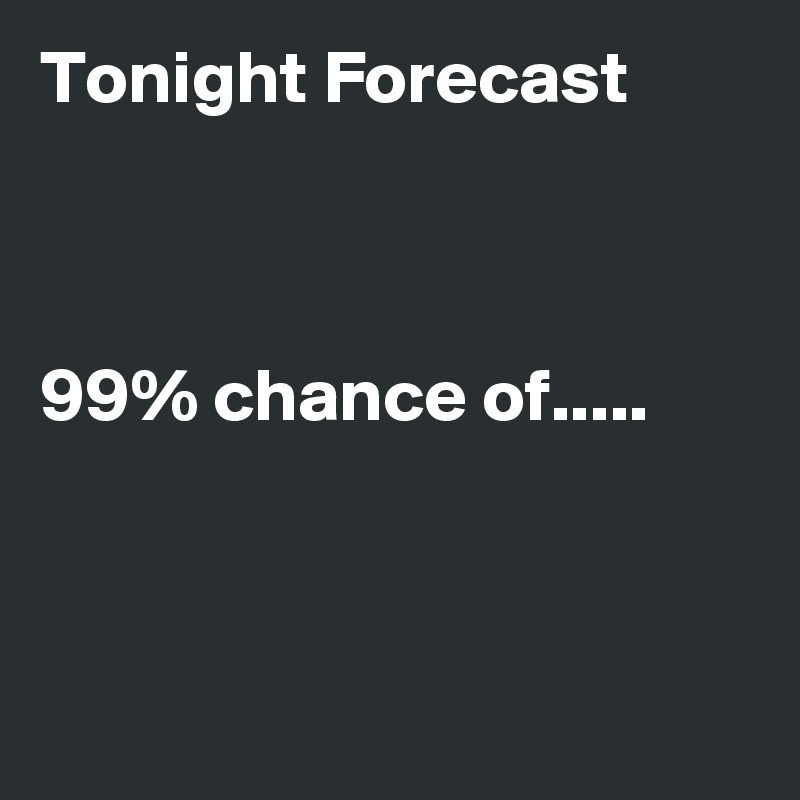Tonight Forecast 



99% chance of..... 



