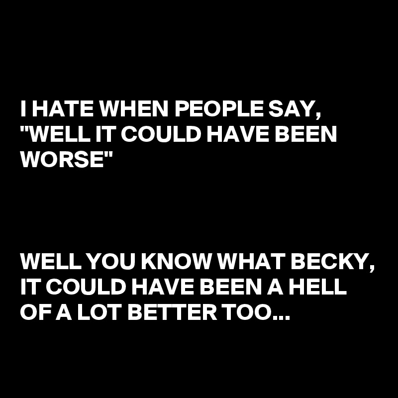 I HATE WHEN PEOPLE SAY, "WELL IT COULD HAVE BEEN WORSE" WELL YOU KNOW WHAT BECKY, IT COULD HAVE BEEN A HELL OF A LOT BETTER TOO... - Post by RonTex on