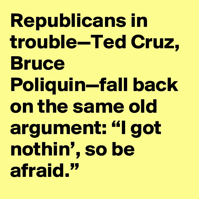 Republicans in trouble—Ted Cruz, Bruce Poliquin—fall back on the same old argument: “I got nothin’, so be afraid.”