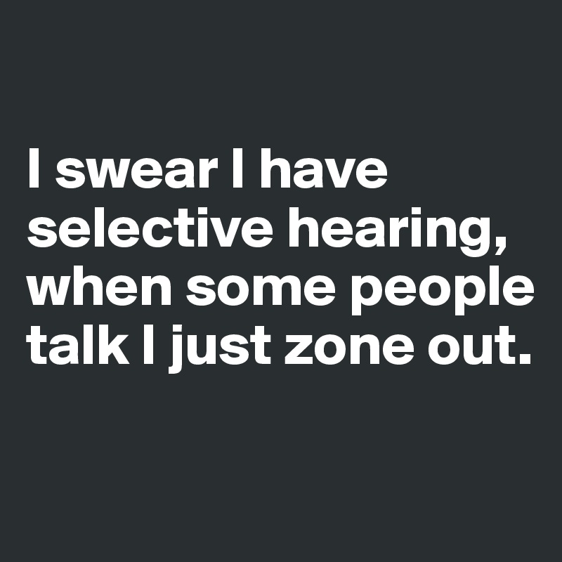 

I swear I have selective hearing, when some people talk I just zone out. 

