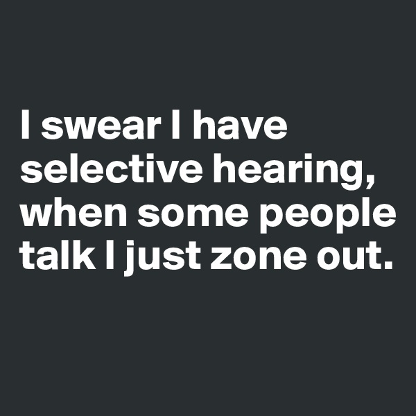 

I swear I have selective hearing, when some people talk I just zone out. 

