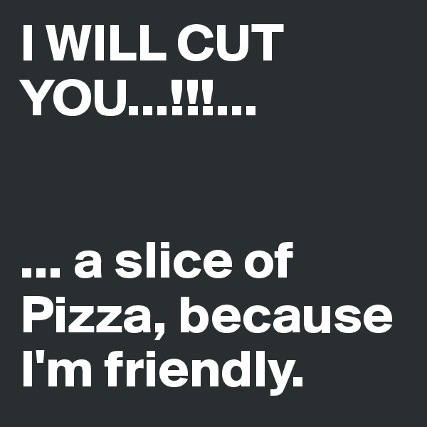 I WILL CUT YOU...!!!...


... a slice of Pizza, because I'm friendly.