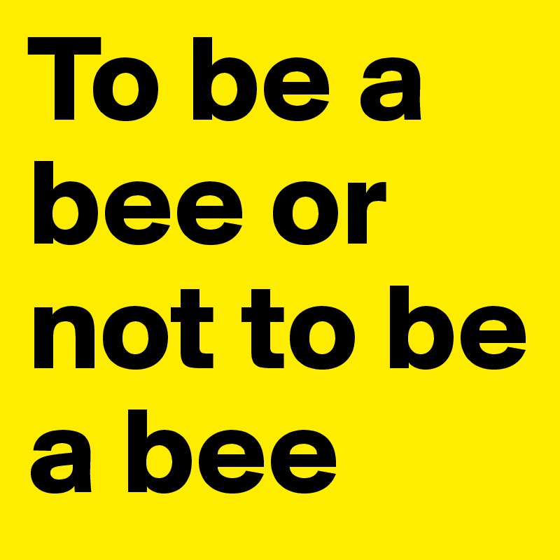 To be a bee or not to be a bee