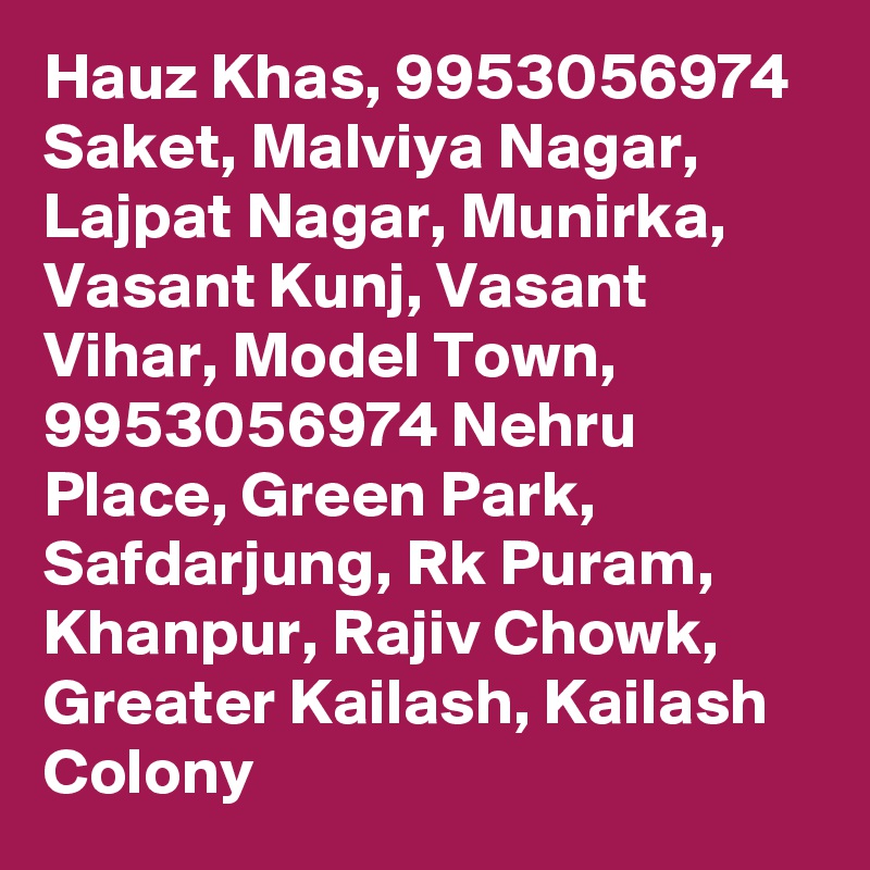 Hauz Khas, 9953056974 Saket, Malviya Nagar, Lajpat Nagar, Munirka, Vasant Kunj, Vasant Vihar, Model Town, 9953056974 Nehru Place, Green Park, Safdarjung, Rk Puram, Khanpur, Rajiv Chowk, Greater Kailash, Kailash Colony