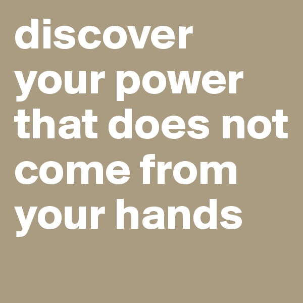 discover your power that does not come from your hands