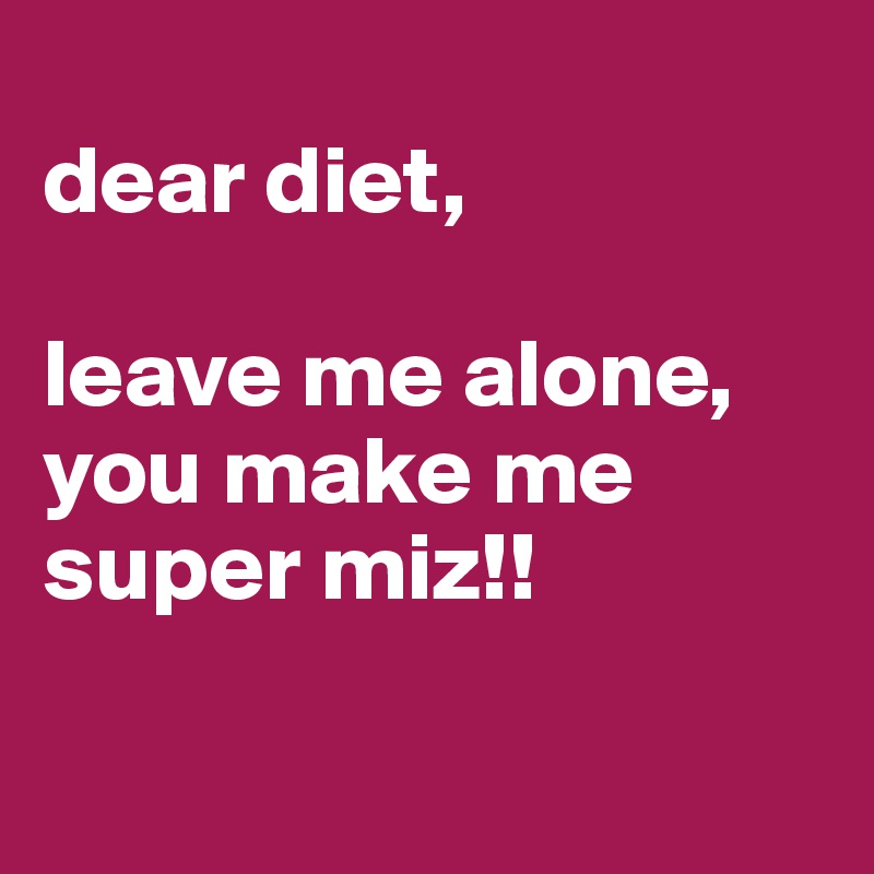 
dear diet,

leave me alone, you make me super miz!! 

