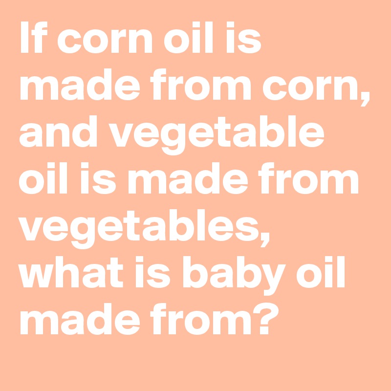 If corn oil is made from corn, and vegetable oil is made from vegetables, what is baby oil made from?