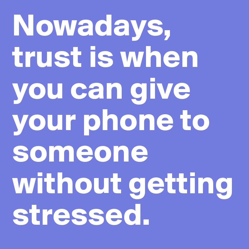 Nowadays, trust is when you can give your phone to someone without getting stressed. 