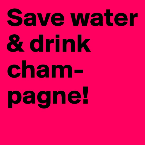 Save water & drink cham-pagne! 