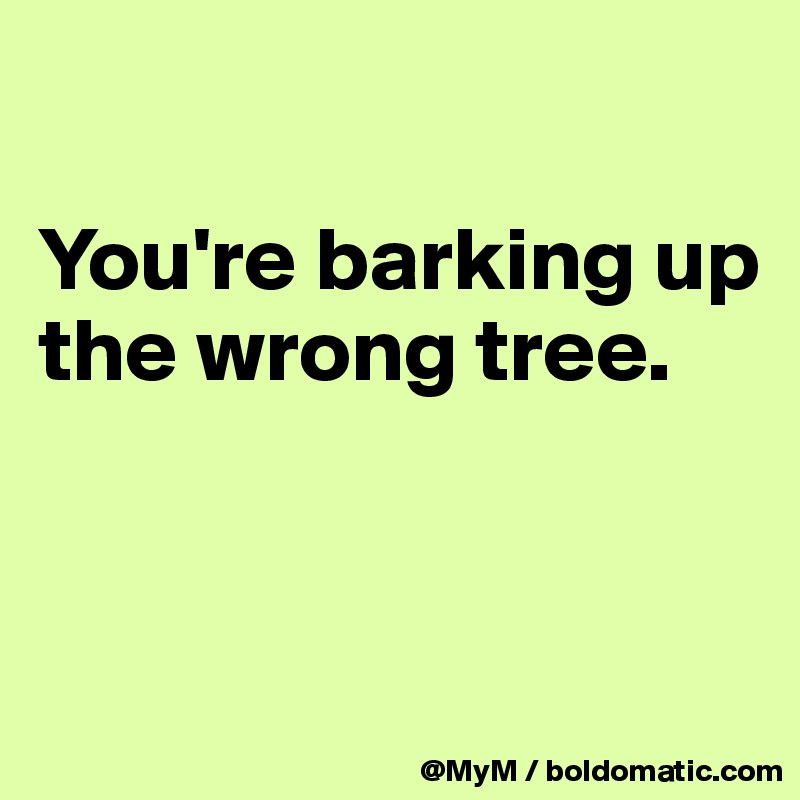 You Re Barking Up The Wrong Tree Post By Mym On Boldomatic