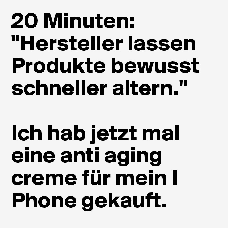 20 Minuten: "Hersteller lassen Produkte bewusst schneller altern." 

Ich hab jetzt mal eine anti aging creme für mein I Phone gekauft.