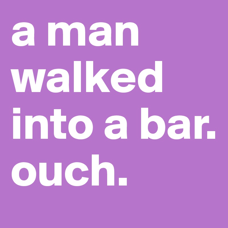 a man walked into a bar.
ouch.