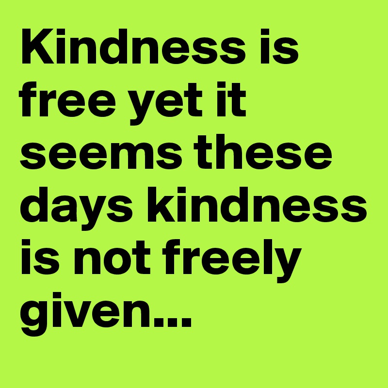 Kindness is free yet it seems these days kindness is not freely given...