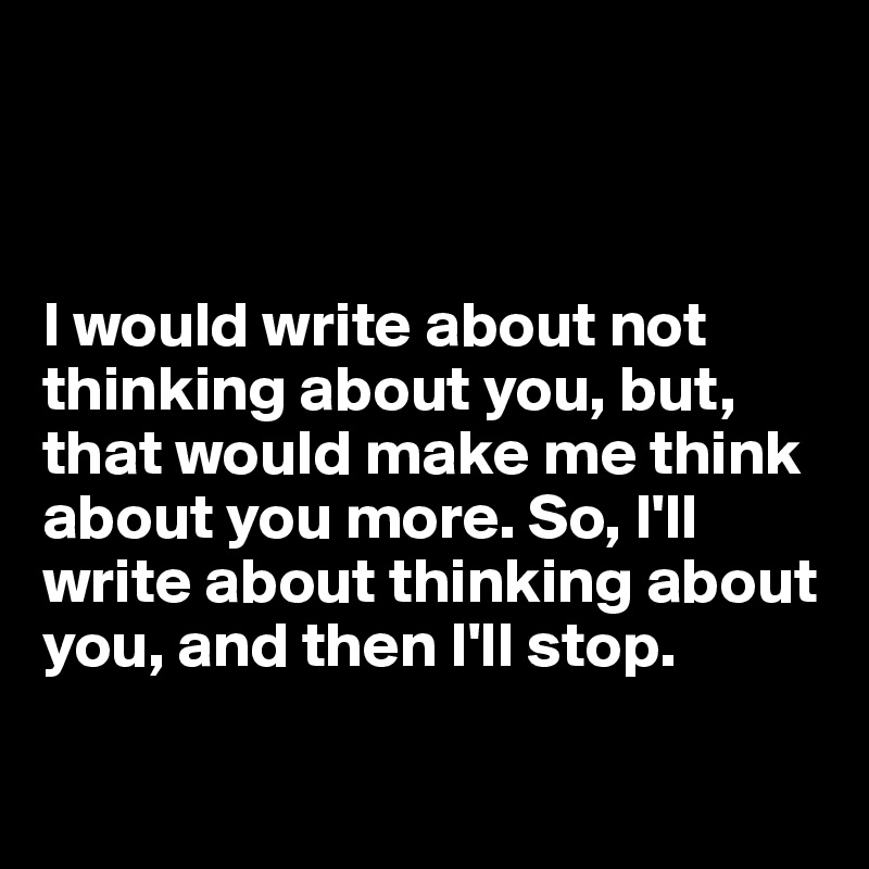 



I would write about not thinking about you, but, that would make me think about you more. So, I'll write about thinking about you, and then I'll stop. 

