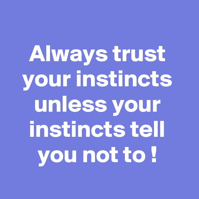 
Always trust your instincts unless your instincts tell you not to !

