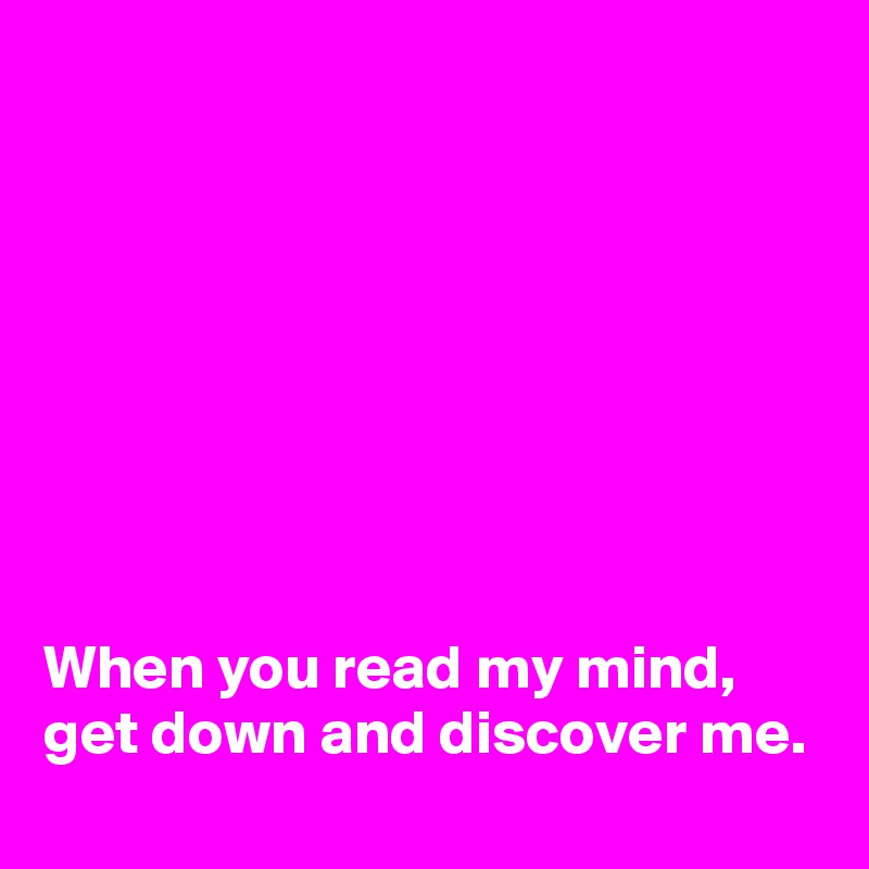 








When you read my mind, get down and discover me.