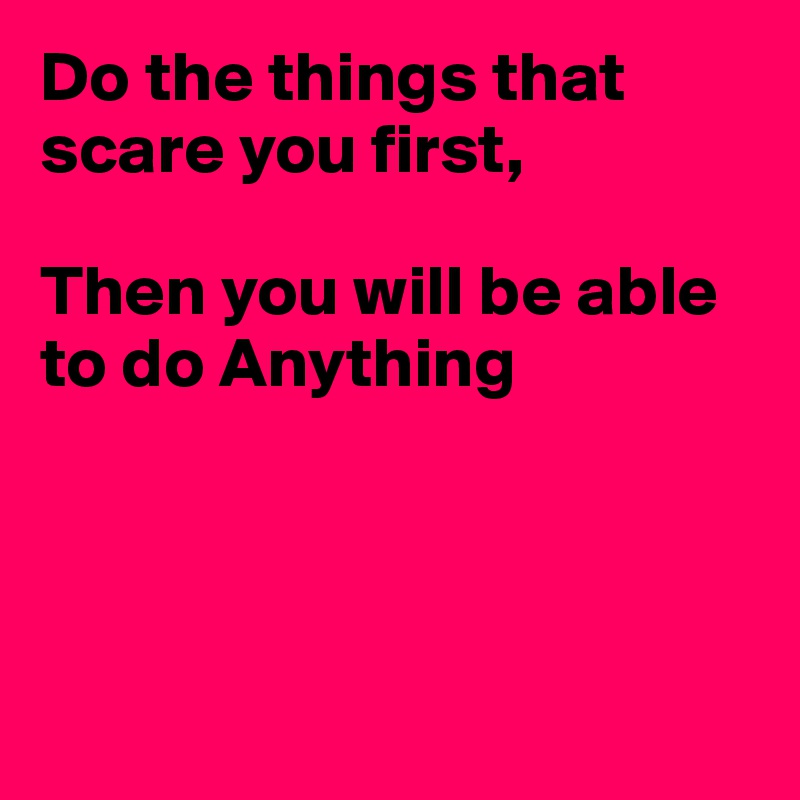 Do the things that scare you first,

Then you will be able to do Anything




