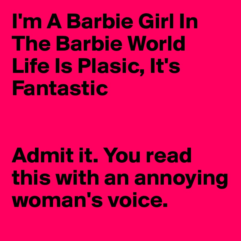 I'm A Barbie Girl In The Barbie World 
Life Is Plasic, It's Fantastic


Admit it. You read this with an annoying woman's voice. 