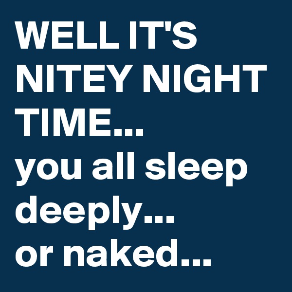 WELL IT'S NITEY NIGHT TIME...
you all sleep deeply...
or naked...