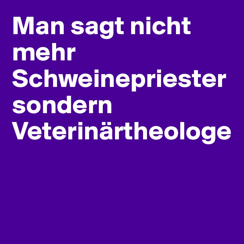 Man sagt nicht mehr Schweinepriester sondern Veterinärtheologe


