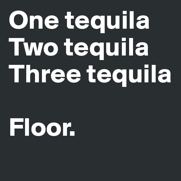 One tequila
Two tequila
Three tequila

Floor.
