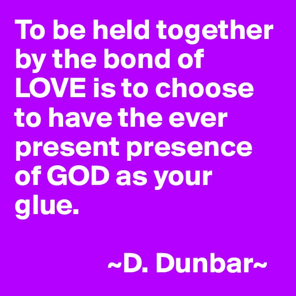 To be held together by the bond of LOVE is to choose to have the ever present presence of GOD as your glue.

                ~D. Dunbar~