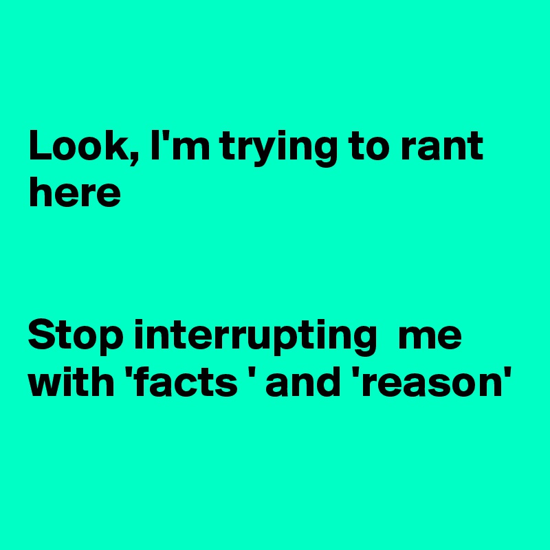 

Look, I'm trying to rant here


Stop interrupting  me with 'facts ' and 'reason'

