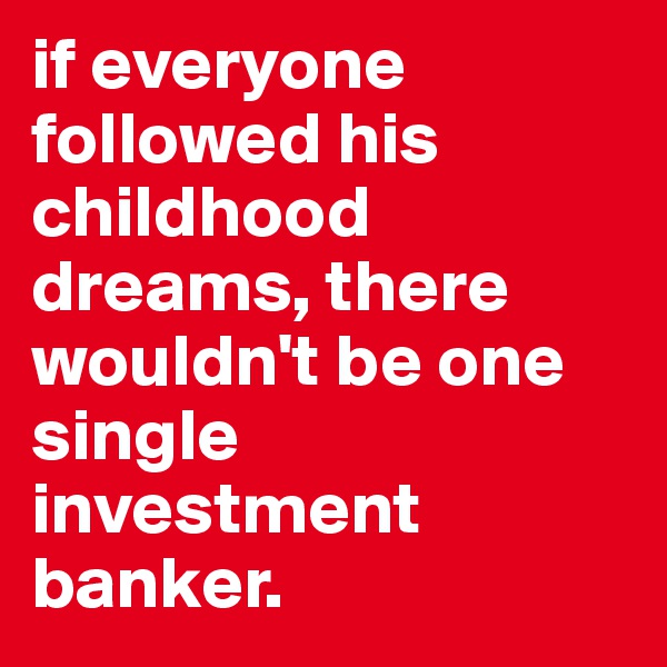 if everyone followed his childhood dreams, there wouldn't be one single investment banker.
